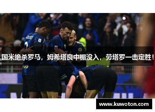 国米绝杀罗马，姆希塔良中楣没入，劳塔罗一击定胜！