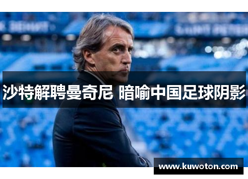 沙特解聘曼奇尼 暗喻中国足球阴影