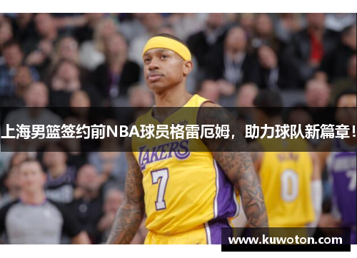 上海男篮签约前NBA球员格雷厄姆，助力球队新篇章！