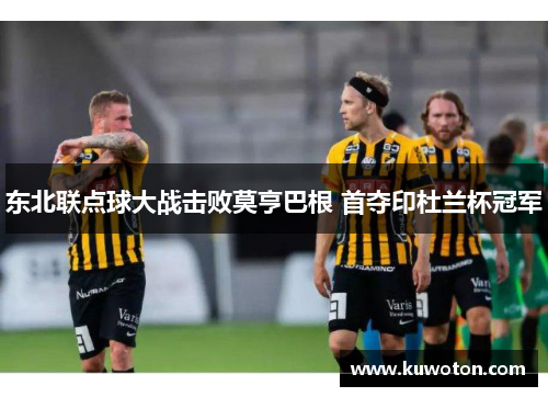 东北联点球大战击败莫亨巴根 首夺印杜兰杯冠军